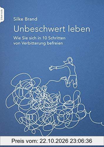 Unbeschwert leben: Wie Sie sich in zehn Schritten von Verbitterung befreien