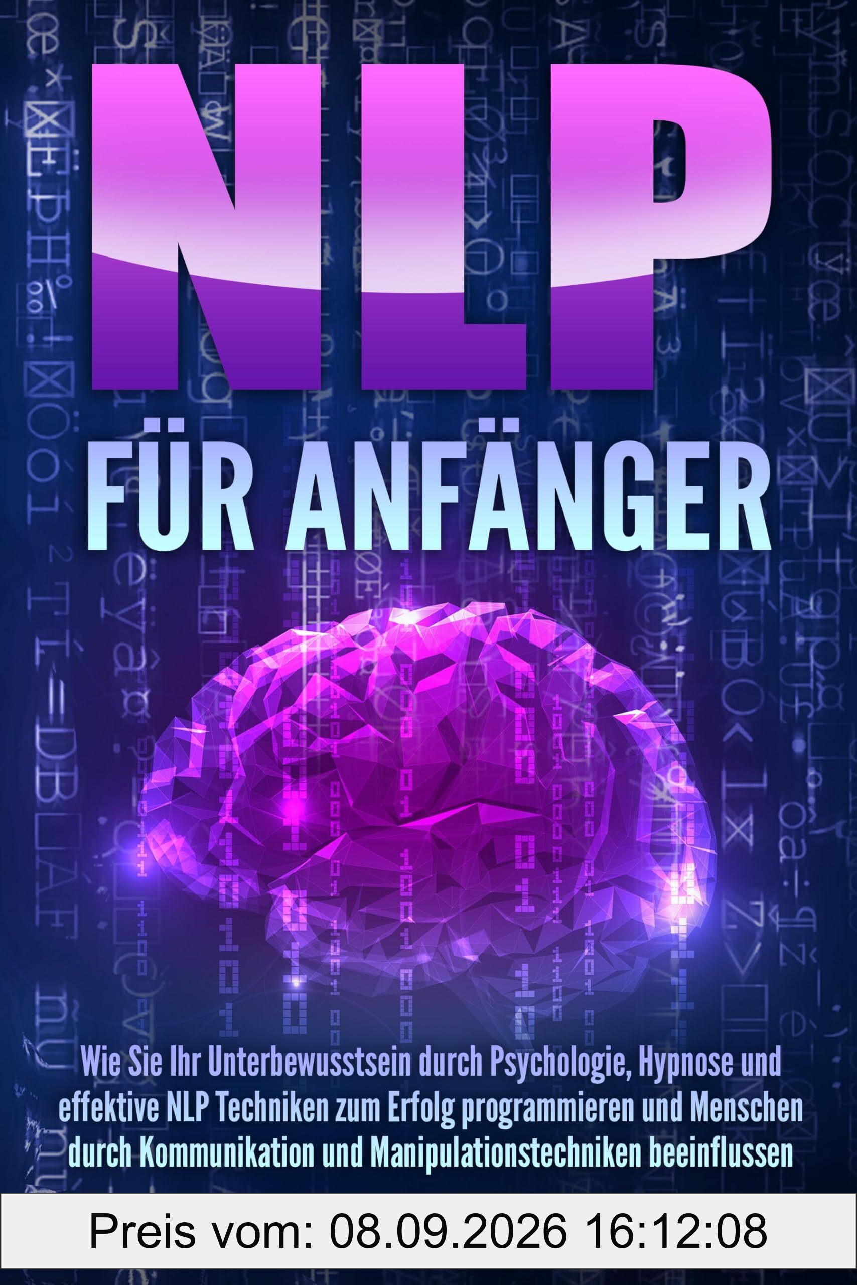 NLP FÜR ANFÄNGER: Wie Sie Ihr Unterbewusstsein durch Psychologie, Hypnose und effektive NLP Techniken zum Erfolg programmieren und Menschen durch Kommunikation und Manipulationstechniken beeinflussen
