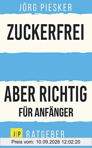 Zuckerfrei - Aber richtig - Für Anfänger: Jörg Piesker Ratgeber
