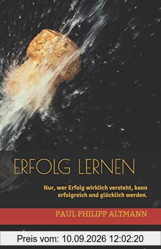 Erfolg lernen: Nur, wer Erfolg wirklich versteht, kann erfolgreich und glücklich werden.