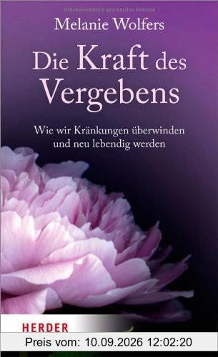 Die Kraft des Vergebens: Wie wir Kränkungen überwinden und neu lebendig werden