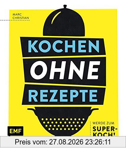 Kochen ohne Rezepte – Werde zum Super-Koch!: Mit Grafiken, Aromaprofilen, SOS-Tipps und mehr zum Improvisations-Held