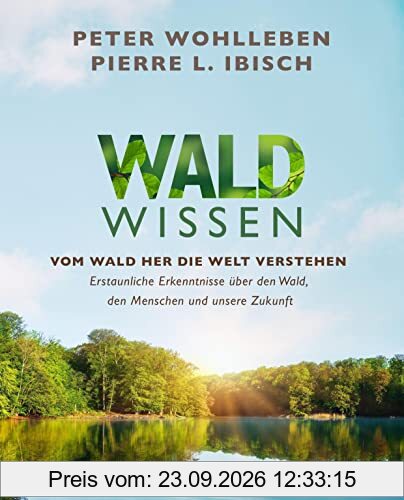 Waldwissen: Vom Wald her die Welt verstehen. Erstaunliche Erkenntnisse über den Wald, den Menschen und unsere Zukunft - Das umfassendste …