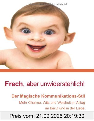 Frech, aber unwiderstehlich!: Der Magische Kommunikations-Stil: Mehr Charme, Witz und Weisheit im Alltag, Beruf und in der Liebe