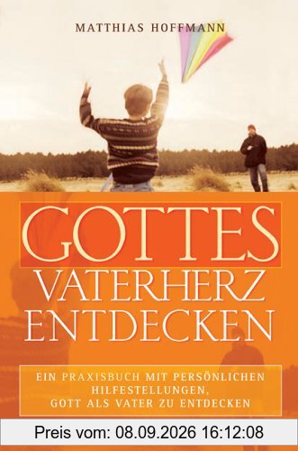 Gottes Vaterherz entdecken: Ein Praxisbuch mit persönlichen Hilfestellungen, Gott als Vater zu entdecken