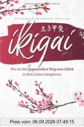 Ikigai – Wie du den japanischen Weg zum Glück in dein Leben integrierst: Durch einzigartige fernöstliche Lebenskunst sich selbst finden, innere Stärke aufbauen und Alltagsstress loslassen