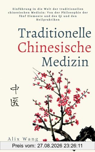 Traditionelle Chinesische Medizin: Einführung in die Welt der traditionellen chinesischen Medizin: Von der Philosophie der fünf Elemente und des Qi und den Heilpraktiken