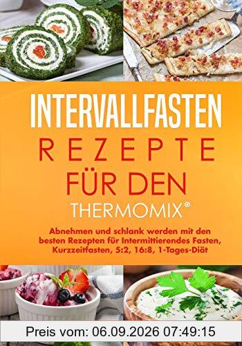 Intervallfasten-Rezepte für den Thermomix®: Abnehmen und schlank werden mit den besten Rezepten für Intermittierendes Fasten, Kurzzeitfasten, 5:2, 16:8, 1-Tages-Diät mit dem Thermomix®