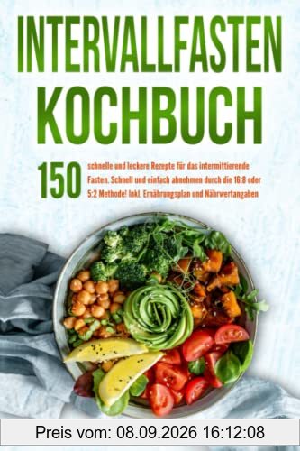 Intervallfasten Kochbuch: 150 schnelle und leckere Rezepte für das intermittierende Fasten. Schnell und einfach abnehmen durch die 16:8 oder 5:2 Methode! Inkl. Ernährungsplan und Nährwertangaben