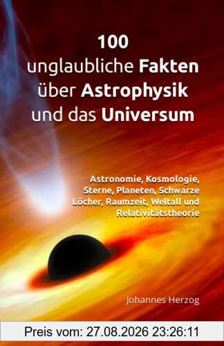 100 unglaubliche Fakten über Astrophysik und das Universum: Astronomie, Kosmologie, Sterne, Planeten, Schwarze Löcher, Raumzeit, Weltall und Relativitätstheorie
