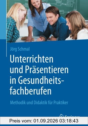 Unterrichten und Präsentieren in Gesundheitsfachberufen: Methodik und Didaktik für Praktiker