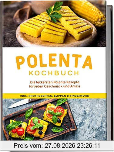 Polenta Kochbuch: Die leckersten Polenta Rezepte für jeden Geschmack und Anlass - inkl. Brotrezepten, Suppen & Fingerfood