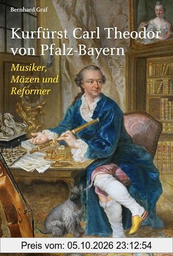 Kurfürst Carl Theodor von Pfalz-Bayern: Musiker, Mäzen und Reformer (Biografien)