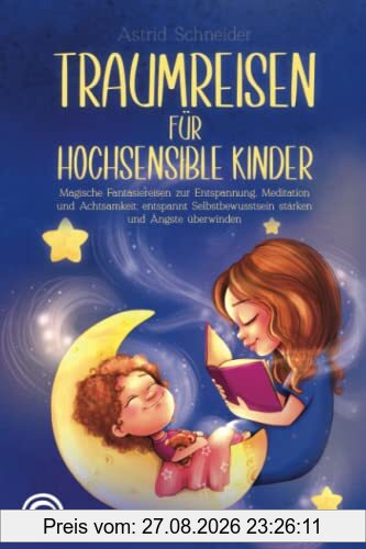 Traumreisen für hochsensible Kinder: Magische Fantasiereisen zur Entspannung, Meditation und Achtsamkeit: entspannt Selbstbewusstsein stärken und Ängste überwind