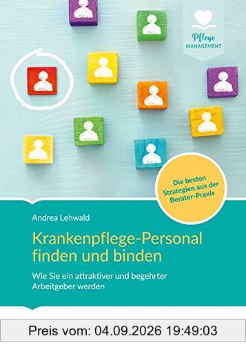 Krankenpflege-Personal finden und binden: Wie Sie ein attraktiver und begehrter Arbeitgeber werden. Die besten Strategien aus der Berater-Praxis (Pflege Management)