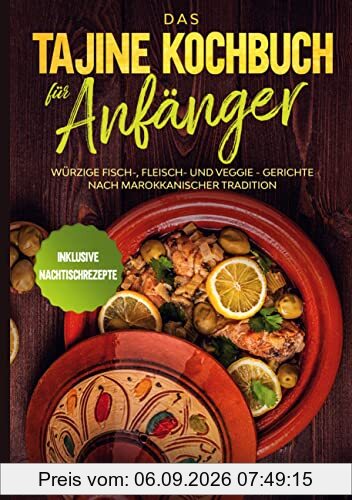 Das Tajine Kochbuch für Anfänger: Würzige Fisch-, Fleisch- und Veggie Gerichte nach marokkanischer Tradition - Inklusive Nachtischrezepte