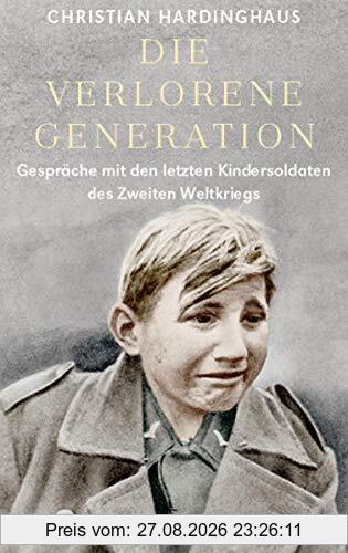 Die verlorene Generation: Gespräche mit den letzten Kindersoldaten des Zweiten Weltkriegs