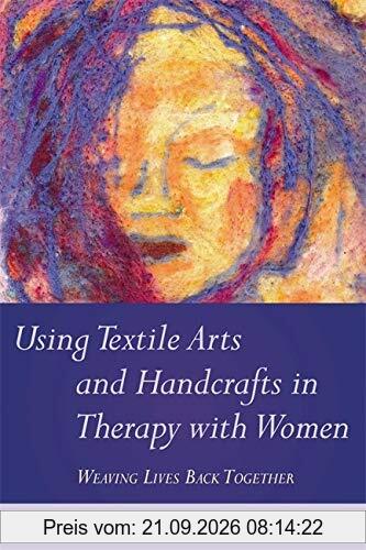 Using Textile Arts and Handcrafts in Therapy with Women: Weaving Lives Back Together