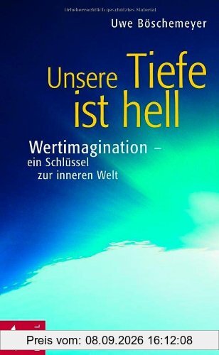 Unsere Tiefe ist hell: Wertimagination - ein Schlüssel zur inneren Welt: Werteimagination - ein Schlüssel zur inneren Welt