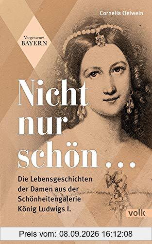 Nicht nur schön ...: Die Lebensgeschichten der Damen aus der Schönheitengalerie König Ludwigs I.: Die Lebensgeschichten der Damen aus der Schnheitengalerie Knig Ludwigs I. (Vergessenes Bayern)