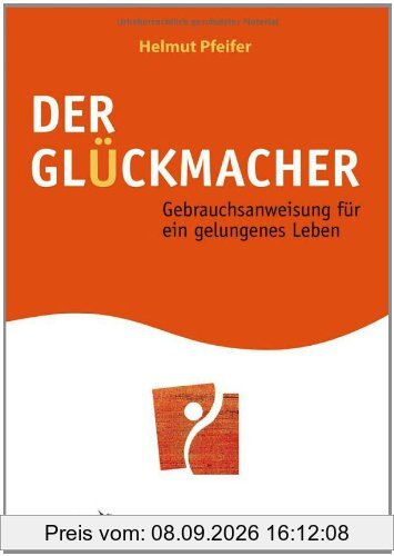Der Glückmacher: Gebrauchsanweisung für ein gelungenes Leben
