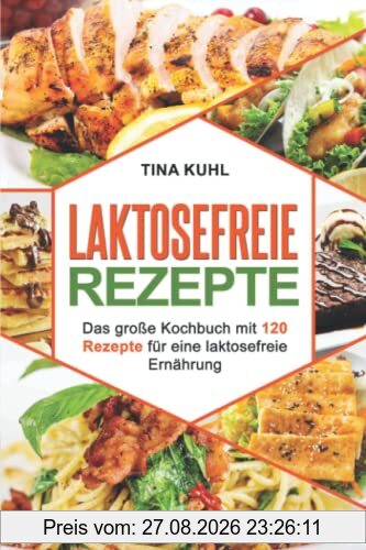 Laktosefreie Rezepte: Das große Kochbuch mit 120 Rezepte für eine laktosefreie Ernährung (Frühstück, vegeatrisch, vegan, laktosrei Backen, Desserts)