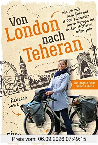 Von London nach Teheran: Die längste Fahrradtour meines Lebens. Wie ich mit dem Fahrrad 11.000 Kilometer durch Europa bis in den Mittleren Osten fuhr. ... über eine spektakuläre Fahrradtour