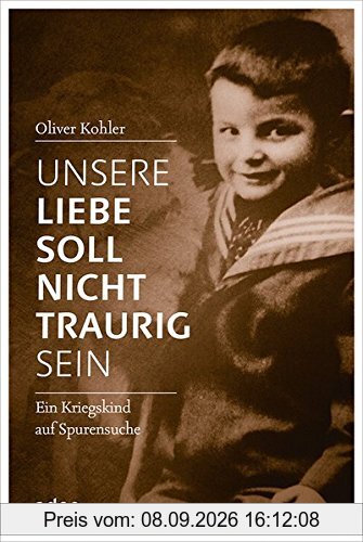 Unsere Liebe soll nicht traurig sein: Ein Kriegskind auf Spurensuche.