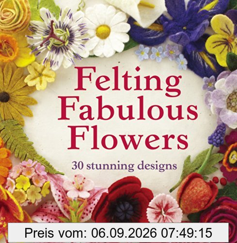 Felting Fabulous Flowers: 30 Stunning Designs