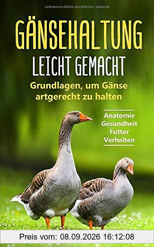 Gänsehaltung leicht gemacht: Grundlagen, um Gänse artgerecht zu halten - Anatomie | Gesundheit | Futter | Verhalten