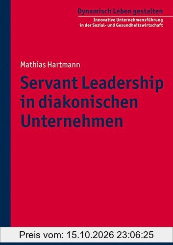 Servant Leadership in diakonischen Unternehmen. Dynamisch Leben gestalten. Innovative Unternehmensführung in der Sozial- und …