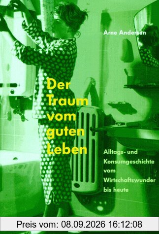 Der Traum vom guten Leben: Alltags- und Konsumgeschichte vom Wirtschaftswunder bis heute