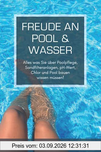 Freude an Pool & Wasser: Alles was Sie über Poolpflege, Sandfilteranlagen, pH-Wert, Chlor & Pool bauen wissen müssen!