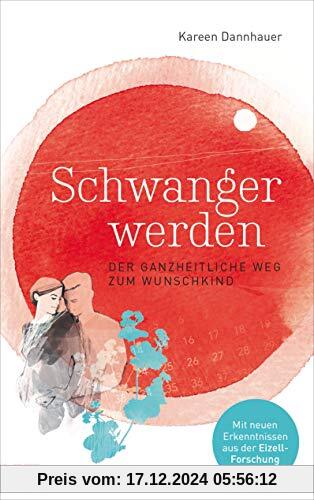 Schwanger werden: Der ganzheitliche Weg zum Wunschkind - Mit neuen Erkenntnissen aus der Eizell-Forschung