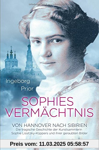 Sophies Vermächtnis: Von Hannover nach Sibirien. Die tragische Geschichte der Kunstsammlerin Sophie Lissitzky-Küppers un