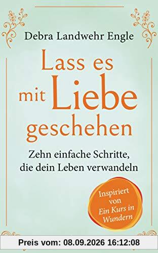 Lass es mit Liebe geschehen: Zehn einfache Schritte, die dein Leben verwandeln. Inspiriert von »Ein Kurs in Wundern«