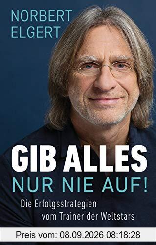 Gib alles ─ nur nie auf!: Die Erfolgsstrategien vom Trainer der Weltstars