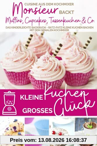 Kleine Kuchen - großes Glück I Monsieur backt Muffins, Cupcakes, Tassenkuchen & Co.: Das kinderleichte Backbuch - Ratz-fatz kleine Kuchen backen mit ... kocht - Cuisine aus dem Kochmixer, Band 16)
