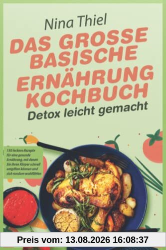 DAS GROSSE BASISCHE ERNÄHRUNG KOCHBUCH – Detox leicht gemacht: 150 leckere Rezepte für eine gesunde Ernährung, mit denen Sie ihren Körper schnell entgiften können und sich rundum wohlfühlen