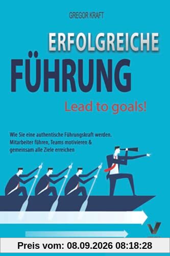 Erfolgreiche Führung – Lead to goals: Wie Sie eine authentische Führungskraft werden. Mitarbeiter führen, Teams motivieren & gemeinsam alle Ziele erreichen
