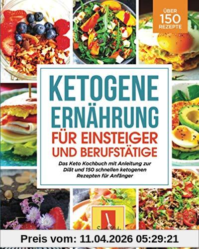 Ketogene Ernährung für Einsteiger und Berufstätige: Das Keto Kochbuch mit Anleitung zur Diät und 150 schnellen ketogenen Rezepten für Anfänger