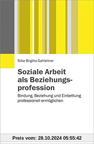 Soziale Arbeit als Beziehungsprofession: Bindung, Beziehung und Einbettung professionell ermöglichen