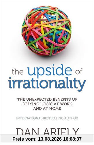 The Upside of Irrationality: The Unexpected Benefits of Defying Logic at Work and at Home