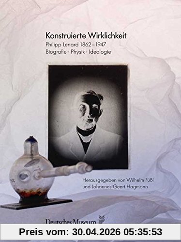 Konstruierte Wirklichkeit: Philip Lenard 1862-1947. Biografie - Physik - Ideologie