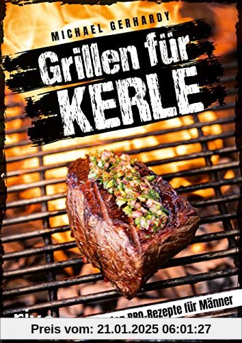 Grillen für Kerle: Die besten BBQ-Rezepte für Männer. Ultimative Grillrezepte für Steaks, Ribs, Burger, Spieße, Saucen, 