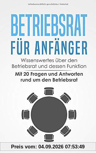 Betriebsrat für Anfänger: Wissenswertes über den Betriebsrat und dessen Funktion - Mit 20 Fragen und Antworten rund um den Betriebsrat