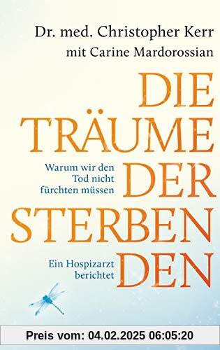 Die Träume der Sterbenden: Warum wir den Tod nicht fürchten müssen. Ein Hospizarzt berichtet