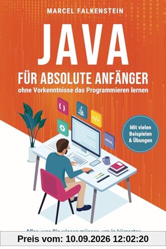 Java für absolute Anfänger – ohne Vorkenntnisse das Programmieren lernen: Alles, was Sie wissen müssen, um in kürzester Zeit eigene Programme zu schreiben. Mit vielen Beispielen & Übungen