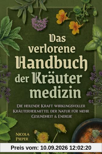 Das verlorene Handbuch der Kräutermedizin: Die heilende Kraft wirkungsvoller Kräuterheilmittel der Natur für mehr Gesundheit & Energie