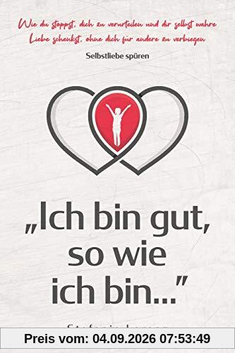 Selbstliebe spüren: „Ich bin gut, so wie ich bin...” - Wie du stoppst, dich zu verurteilen und dir selbst wahre Liebe schenkst, ohne dich für andere zu verbiegen